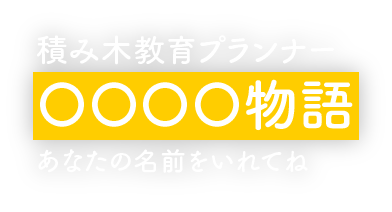 積み木教育プランナー 〇〇〇〇物語 あなたの名前をいれてね