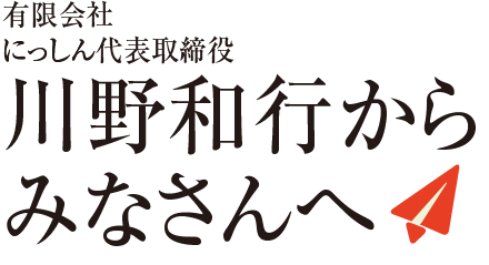 にっしん代表取締役有限会社川野和行からみなさんへ