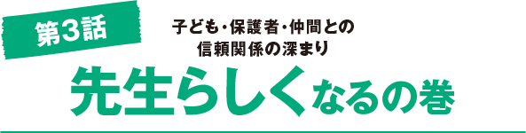 第3話　子ども・保護者・仲間との 信頼関係の深まり先生らしくなるの巻