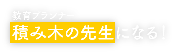 教育プランナー 積み木の先生になる！