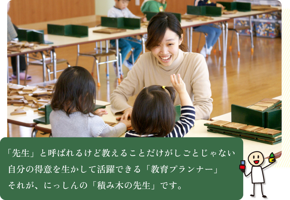 「先生」と呼ばれるけど教えることだけがしごとじゃない 自分の得意を生かして活躍できる「教育プランナー」 それが、にっしんの「積み木の先生」です。