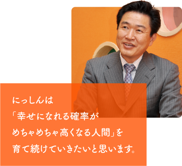 にっしんは 「幸せになれる確率がめちゃめちゃ高くなる人間」を育て続けていきたいと思います。