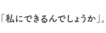 「私にできるんでしょうか」。